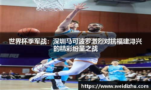 世界杯季军战：深圳马可波罗激烈对抗福建浔兴的精彩纷呈之战