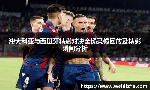 澳大利亚与西班牙精彩对决全场录像回放及精彩瞬间分析