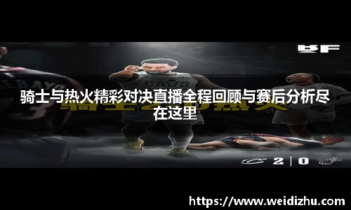 骑士与热火精彩对决直播全程回顾与赛后分析尽在这里
