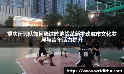 重庆街舞队如何通过阵地战革新推动城市文化发展与青年活力提升